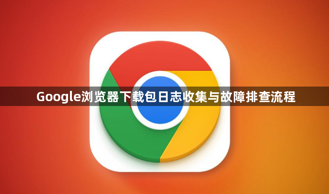 Google浏览器下载包日志收集与故障排查流程1
