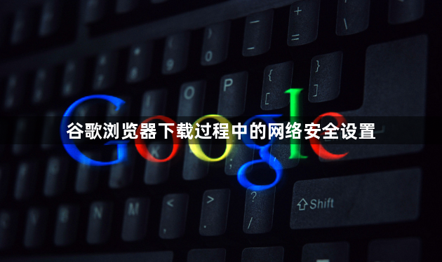 谷歌浏览器下载过程中的网络安全设置1