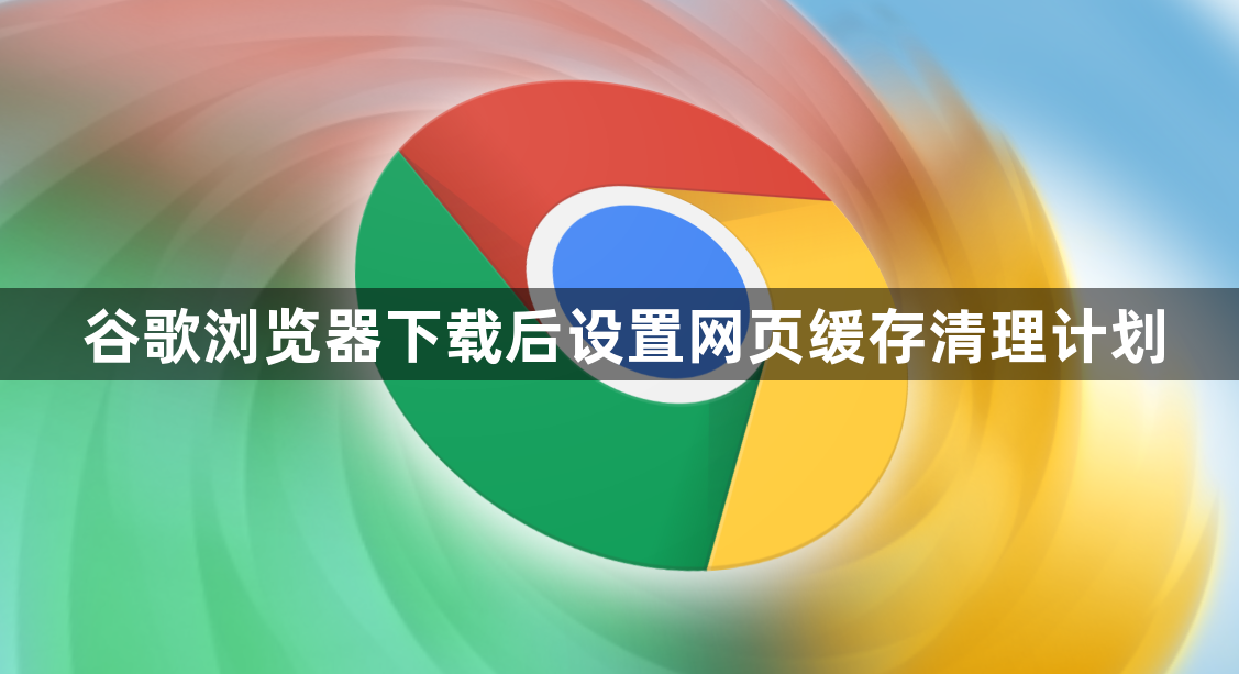 谷歌浏览器下载后设置网页缓存清理计划1