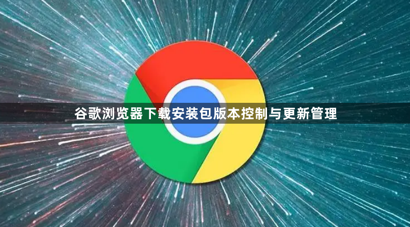 谷歌浏览器下载安装包版本控制与更新管理1