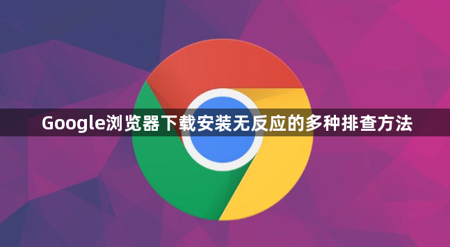 Google浏览器下载安装无反应的多种排查方法1