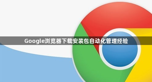 Google浏览器下载安装包自动化管理经验1