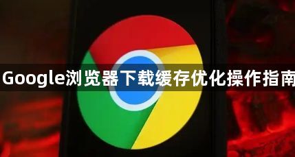 Google浏览器下载缓存优化操作指南1