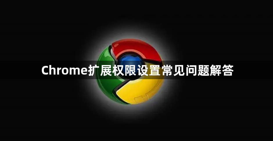 Chrome扩展权限设置常见问题解答1