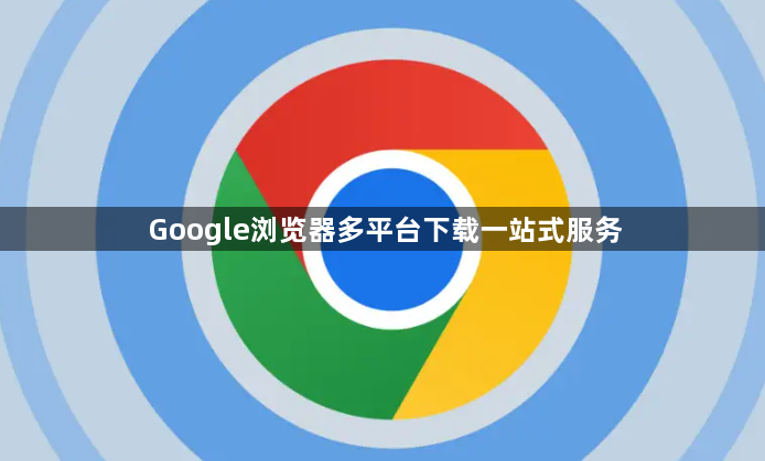 Google浏览器多平台下载一站式服务1