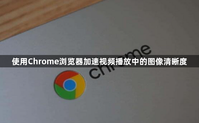 使用Chrome浏览器加速视频播放中的图像清晰度1