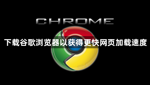 下载谷歌浏览器以获得更快网页加载速度1