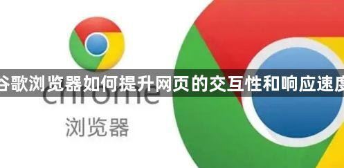谷歌浏览器如何提升网页的交互性和响应速度1