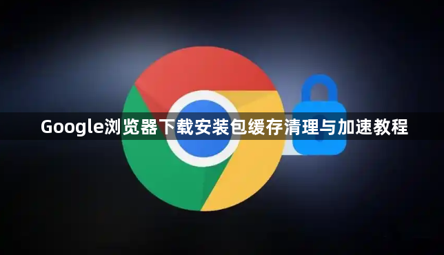 Google浏览器下载安装包缓存清理与加速教程1