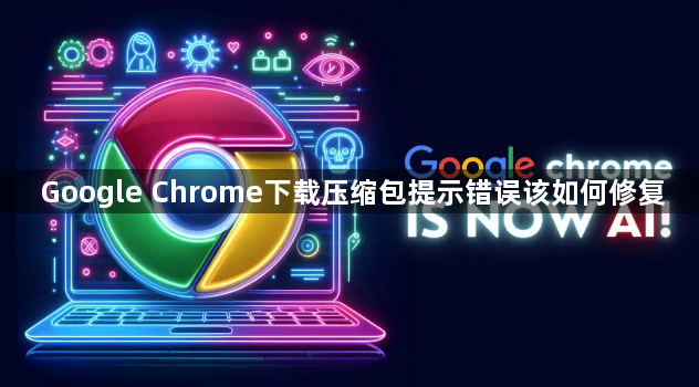 Google Chrome下载压缩包提示错误该如何修复1