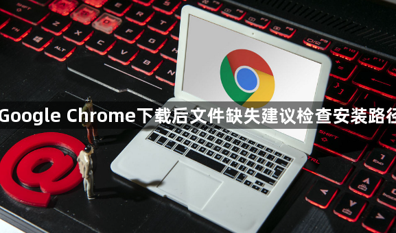 Google Chrome下载后文件缺失建议检查安装路径1