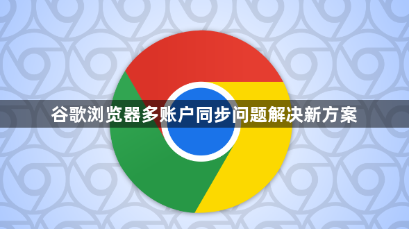 谷歌浏览器多账户同步问题解决新方案1