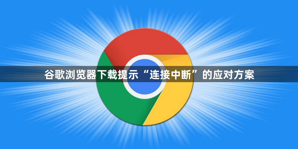 谷歌浏览器下载提示“连接中断”的应对方案1