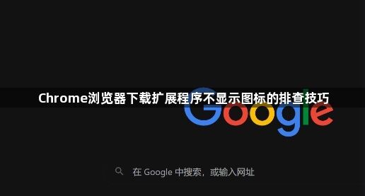 Chrome浏览器下载扩展程序不显示图标的排查技巧1