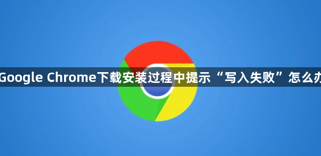 Google Chrome下载安装过程中提示“写入失败”怎么办1