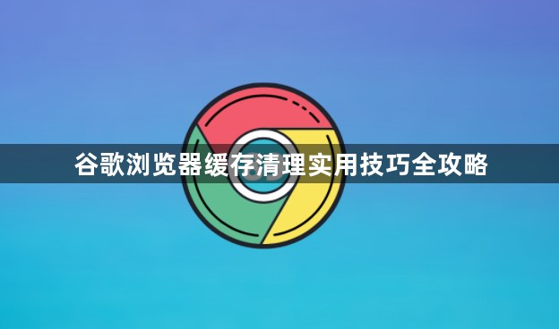 谷歌浏览器缓存清理实用技巧全攻略1