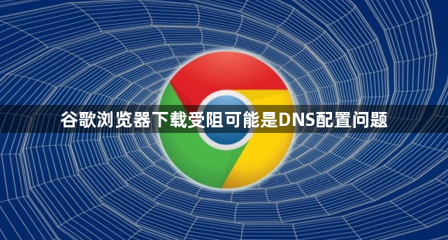 谷歌浏览器下载受阻可能是DNS配置问题1