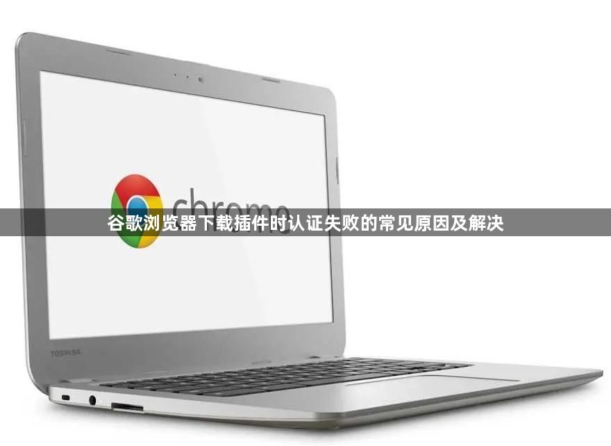 谷歌浏览器下载插件时认证失败的常见原因及解决1