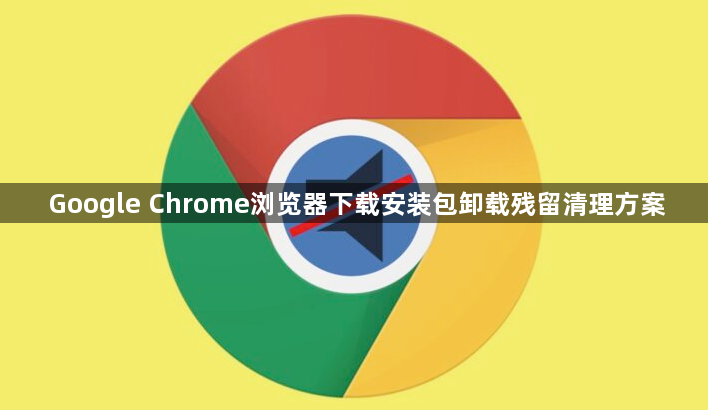 Google Chrome浏览器下载安装包卸载残留清理方案1