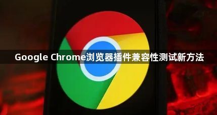 Google Chrome浏览器插件兼容性测试新方法1
