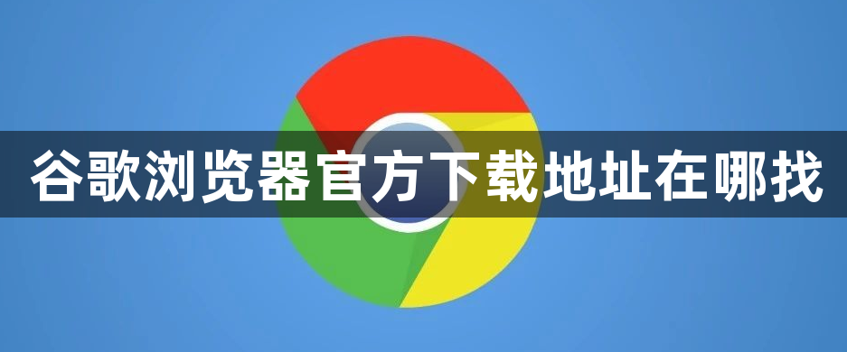 谷歌浏览器官方下载地址在哪找1