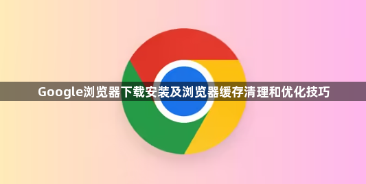 Google浏览器下载安装及浏览器缓存清理和优化技巧1