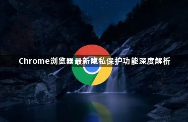 Chrome浏览器最新隐私保护功能深度解析1