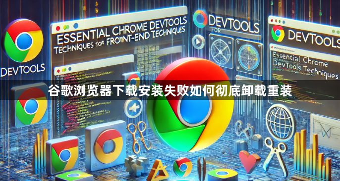 谷歌浏览器下载安装失败如何彻底卸载重装1