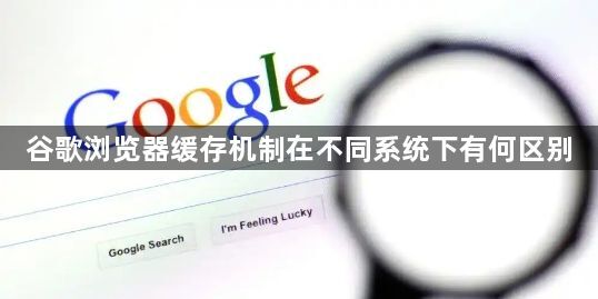谷歌浏览器缓存机制在不同系统下有何区别1