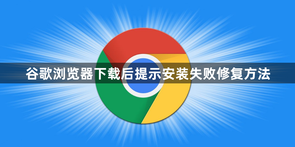 谷歌浏览器下载后提示安装失败修复方法1