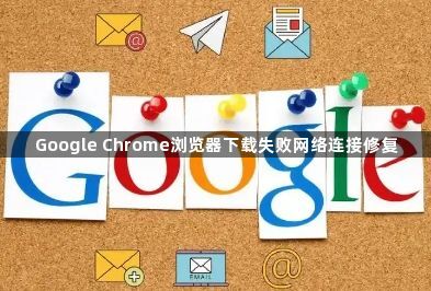Google Chrome浏览器下载失败网络连接修复1