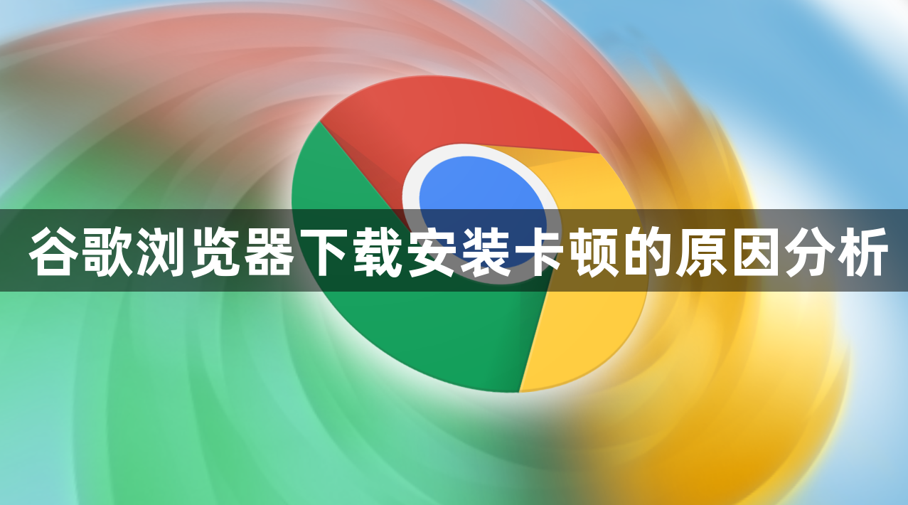 谷歌浏览器下载安装卡顿的原因分析1