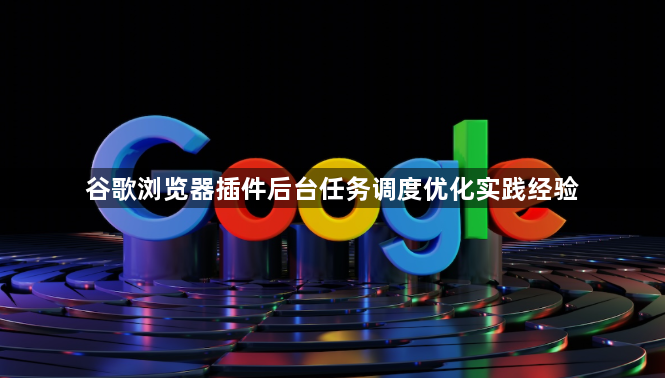 谷歌浏览器插件后台任务调度优化实践经验1
