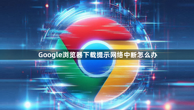 Google浏览器下载提示网络中断怎么办1