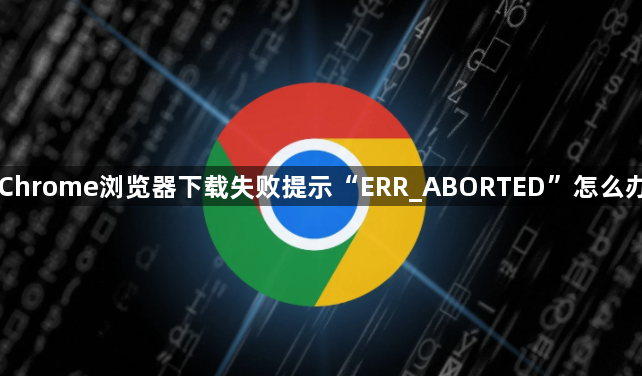 Chrome浏览器下载失败提示“ERR_ABORTED”怎么办1