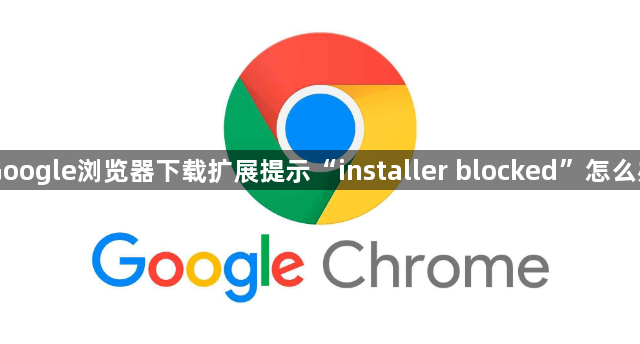 Google浏览器下载扩展提示“installer blocked”怎么办1