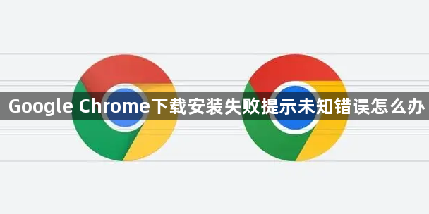 Google Chrome下载安装失败提示未知错误怎么办1