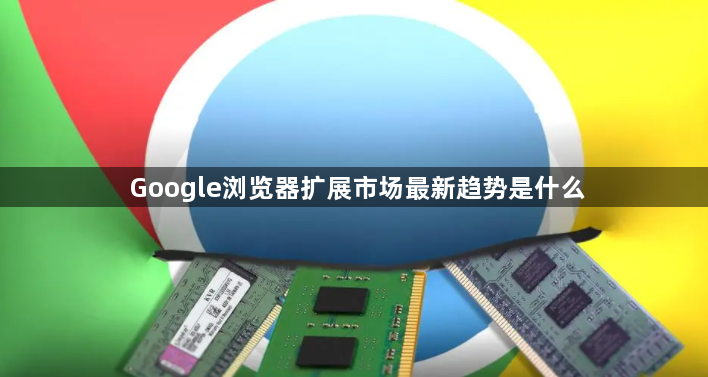 Google浏览器扩展市场最新趋势是什么1
