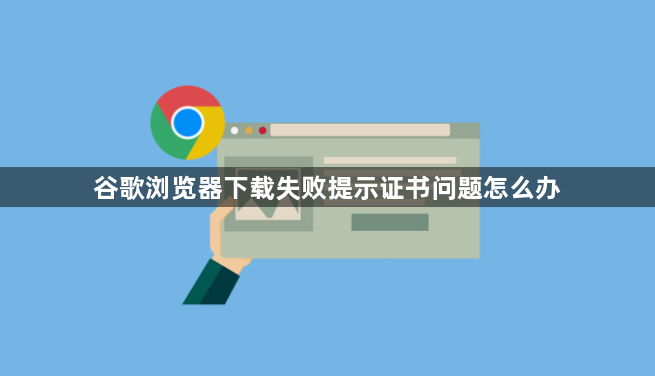 谷歌浏览器下载失败提示证书问题怎么办1