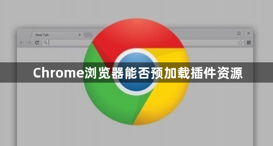 Chrome浏览器能否预加载插件资源1
