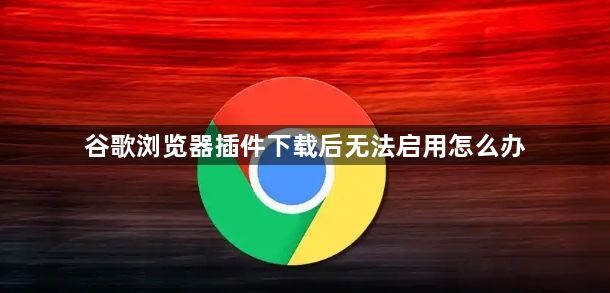 谷歌浏览器插件下载后无法启用怎么办1