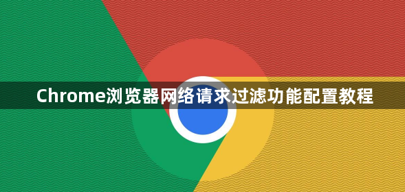 Chrome浏览器网络请求过滤功能配置教程1