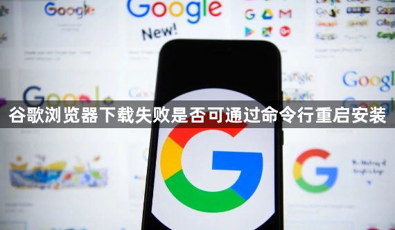 谷歌浏览器下载失败是否可通过命令行重启安装1