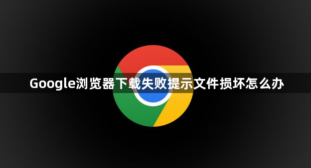 Google浏览器下载失败提示文件损坏怎么办1