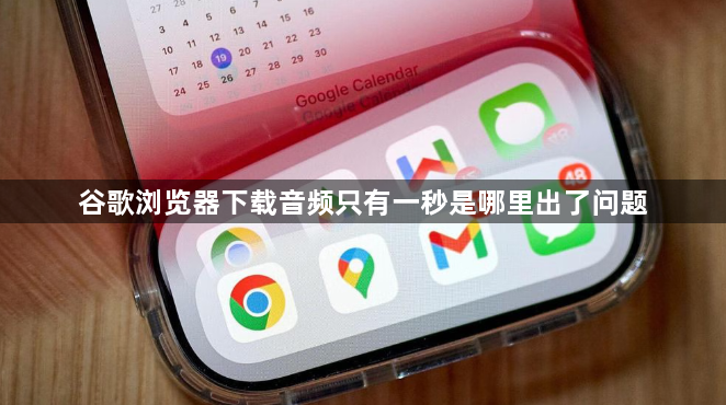 谷歌浏览器下载音频只有一秒是哪里出了问题1