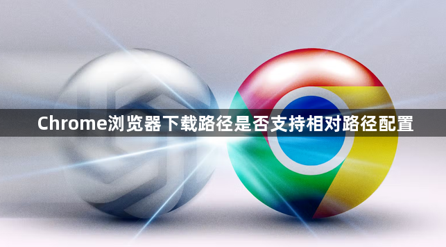 Chrome浏览器下载路径是否支持相对路径配置1