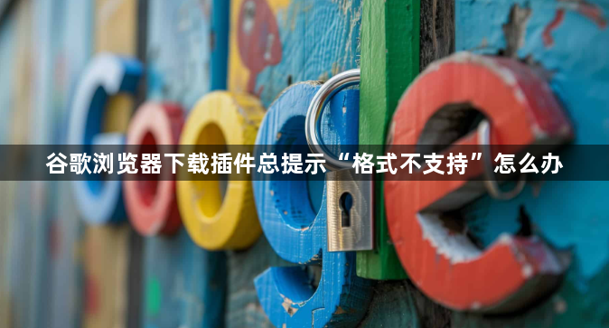 谷歌浏览器下载插件总提示“格式不支持”怎么办1