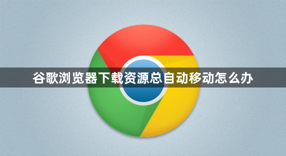 谷歌浏览器下载资源总自动移动怎么办1