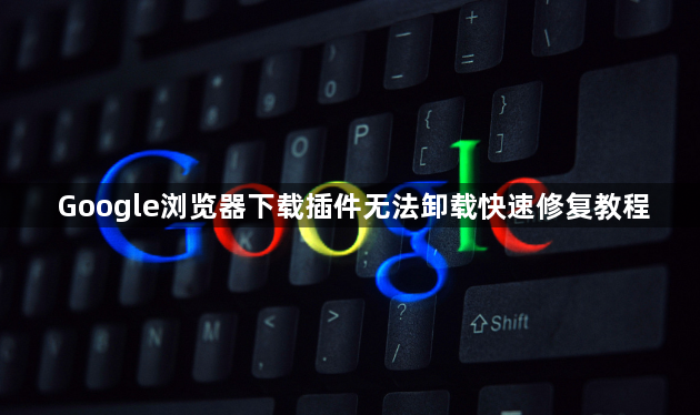 Google浏览器下载插件无法卸载快速修复教程1