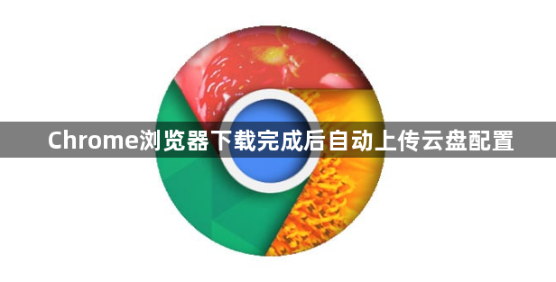 Chrome浏览器下载完成后自动上传云盘配置1